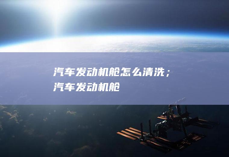 汽车发动机舱怎么清洗；汽车发动机舱