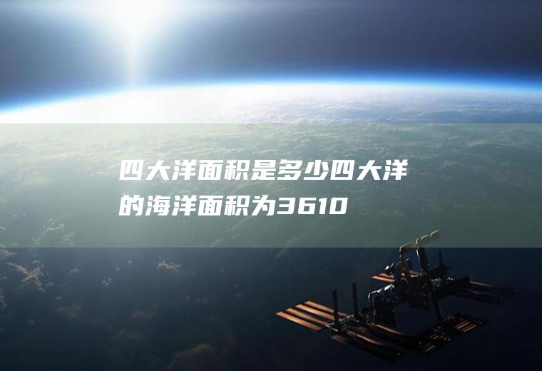 四大洋面积是多少(四大洋的海洋面积为36100万平方公里)