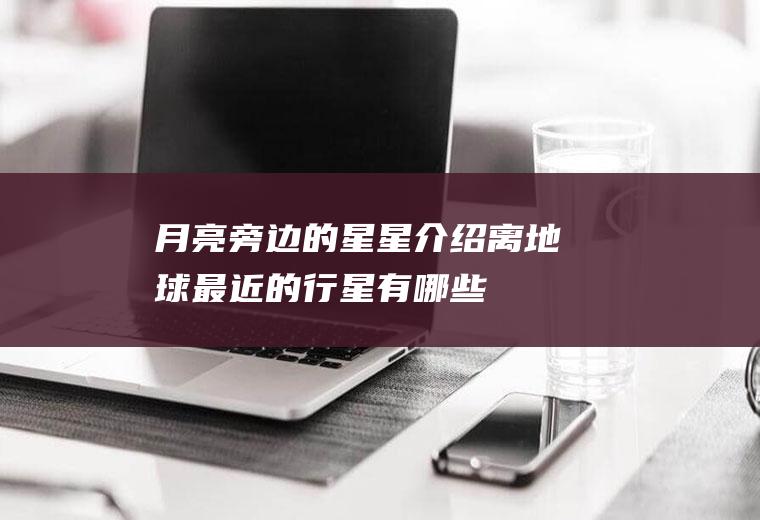 月亮旁边的星星介绍(离地球最近的行星有哪些)