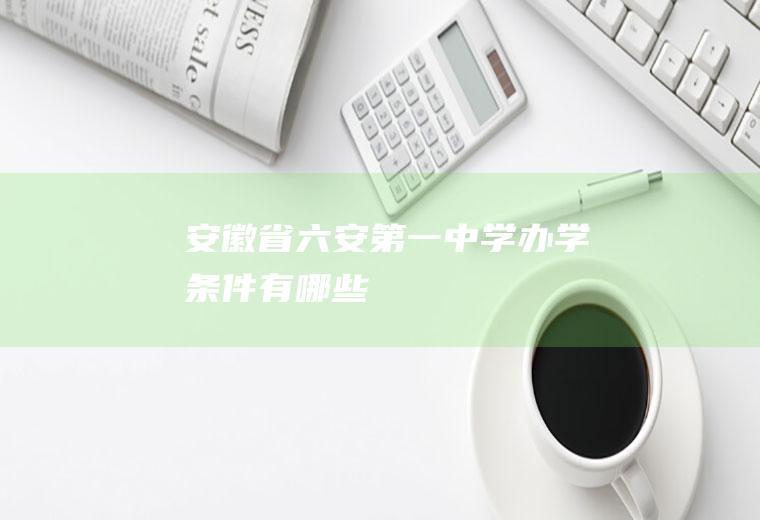安徽省六安第一中学办学条件有哪些