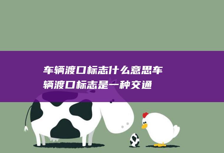 车辆渡口标志什么意思(车辆渡口标志是一种交通标志)