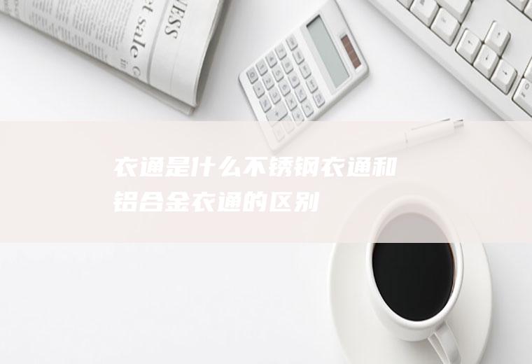 衣通是什么(不锈钢衣通和铝合金衣通的区别)