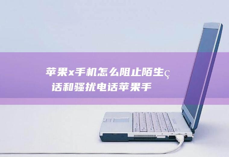 苹果x手机怎么阻止陌生电话和骚扰电话(苹果手机怎么设置陌生号码打不进)