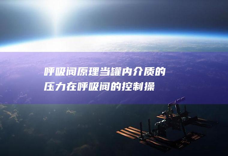 呼吸阀原理(当罐内介质的压力在呼吸阀的控制操作)