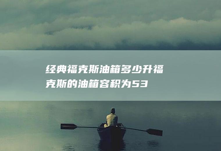 经典福克斯油箱多少升(福克斯的油箱容积为53升)