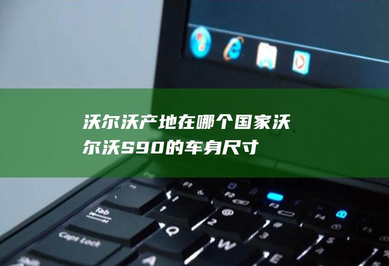 沃尔沃产地在哪个国家(沃尔沃S90的车身尺寸数据是什么)