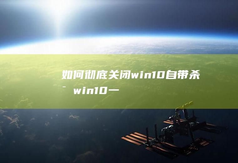 如何彻底关闭win10自带杀毒(win10一般自带杀毒软件)