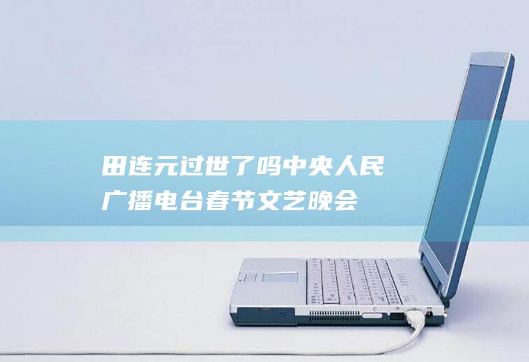 田连元过世了吗(中央人民广播电台春节文艺晚会并任主持人)