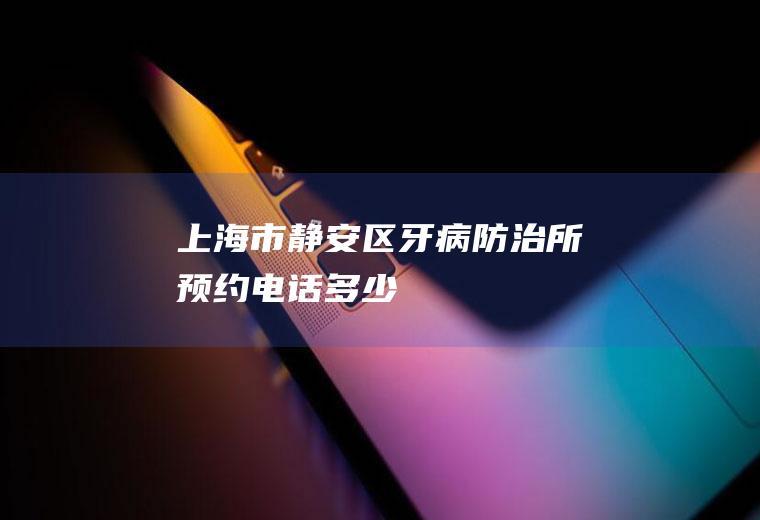上海市静安区牙病防治所预约电话多少