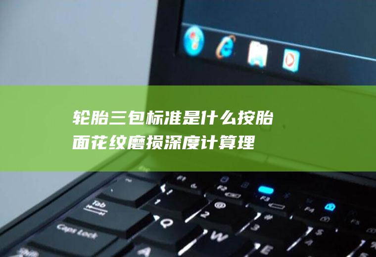 轮胎三包标准是什么(按胎面花纹磨损深度计算理赔标准)