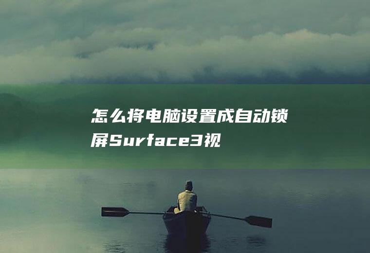怎么将电脑设置成自动锁屏(Surface3视频演示机型:Windows8)