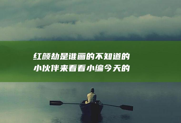 红颜劫是谁画的不知道的小伙伴来看看小编今天的分享吧!
