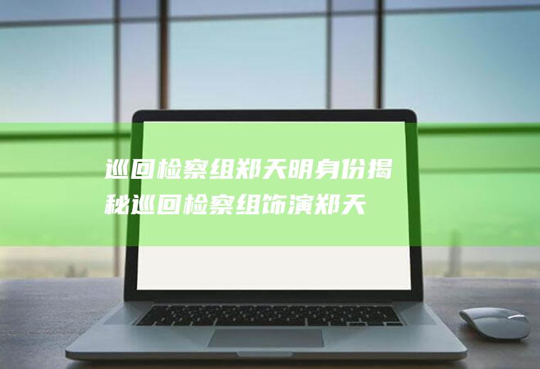 巡回检察组郑天明身份揭秘(巡回检察组饰演郑天明的是演员于和伟)