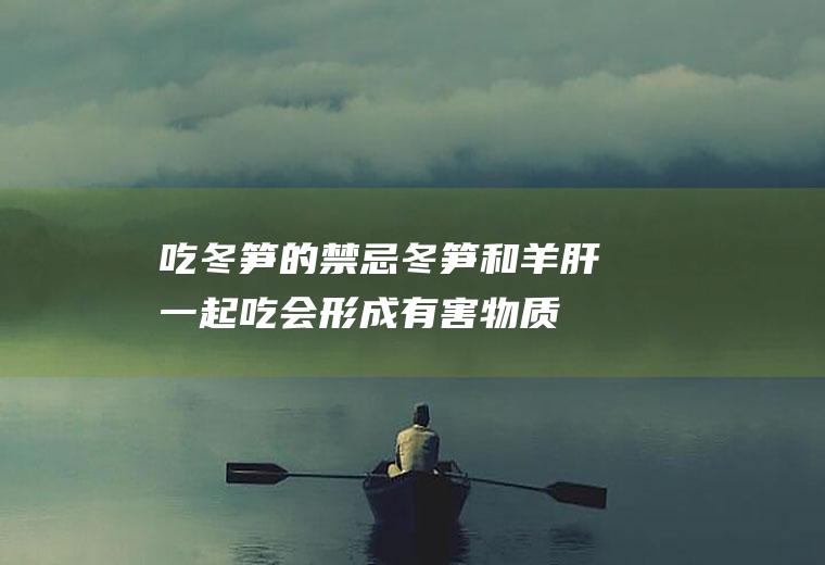 吃冬笋的禁忌(冬笋和羊肝一起吃会形成有害物质并破坏)