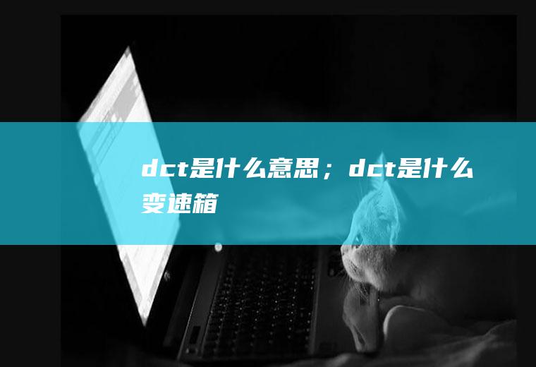 dct是什么意思；dct是什么变速箱