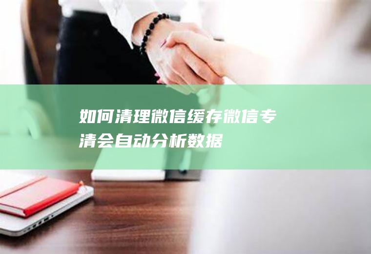 如何清理微信缓存(微信专清会自动分析数据)