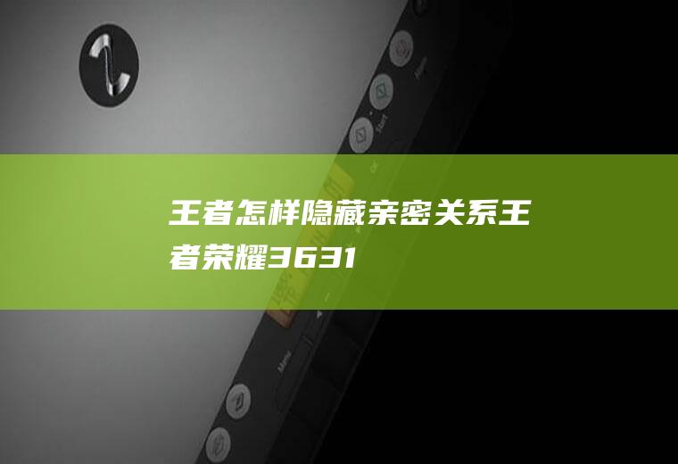 王者怎样隐藏亲密关系(王者荣耀3.63.1)