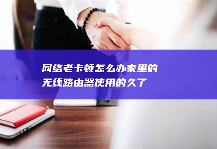 老卡顿怎么办家里的无线路由器的久了