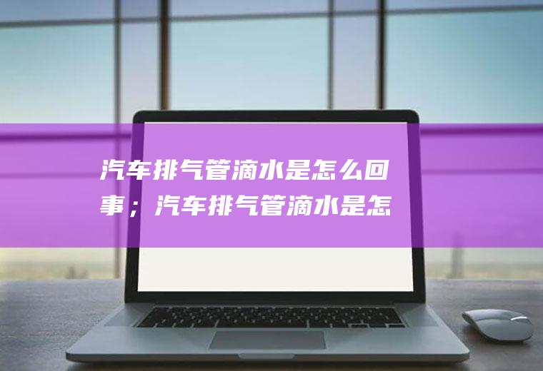 汽车排气管滴水是怎么回事；汽车排气管滴水是怎么回事
