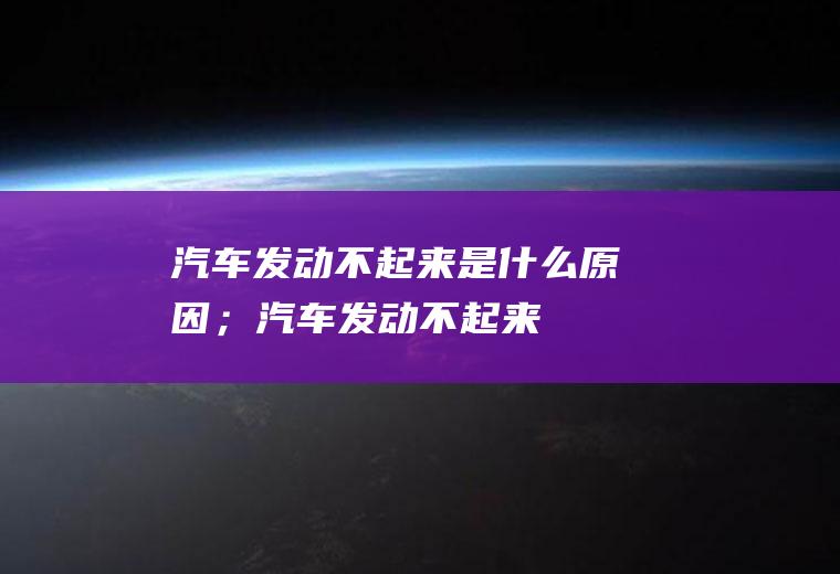 汽车发动不起来是什么原因；汽车发动不起来
