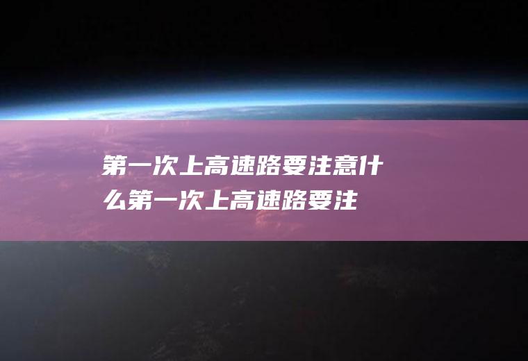 第一次上高速路要注意什么(第一次上高速路要注意事项)