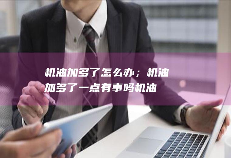 机油加多了怎么办；机油加多了一点有事吗(机油加多了怎么办)