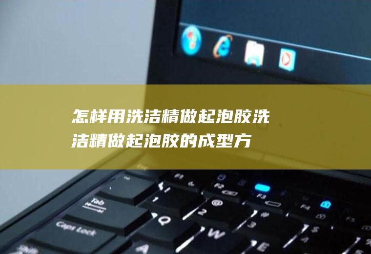 怎样用洗洁精做起泡胶(洗洁精做起泡胶的成型方法)