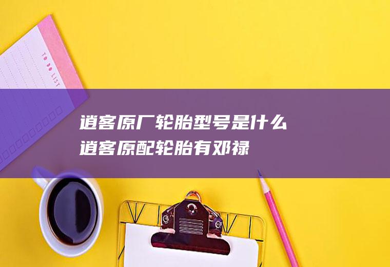 逍客原厂轮胎型号是什么(逍客原配轮胎有:邓禄普、普利司通、韩泰几种)