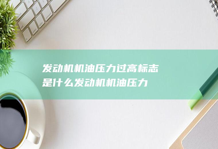发动机机油压力过高标志是什么(发动机机油压力过高的原因)