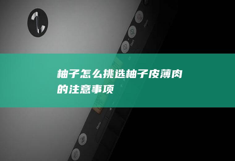 柚子怎么挑选(柚子皮薄肉的注意事项)