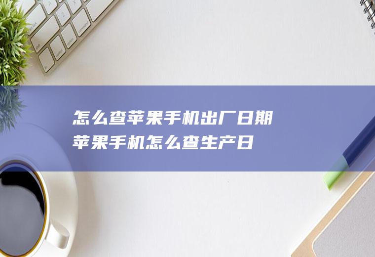 怎么查苹果手机出厂日期(苹果手机怎么查生产日期)