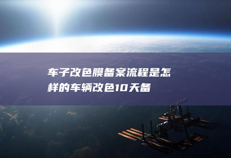 车子改色膜备案流程是怎样的(车辆改色10天备案期从发票开具日期算起)