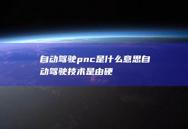 自动驾驶pnc是什么意思(自动驾驶技术是由硬件和软件共同组成)