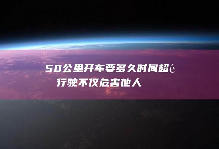 50公里开车要多久时间(超速行驶不仅危害他人的生命健康)