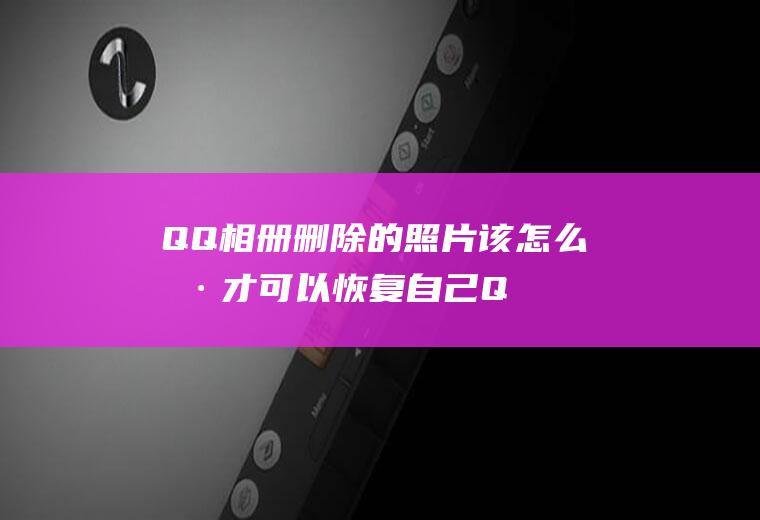 QQ相册删除的照片该怎么样才可以恢复(自己QQ相册中还需要的照片删除了)