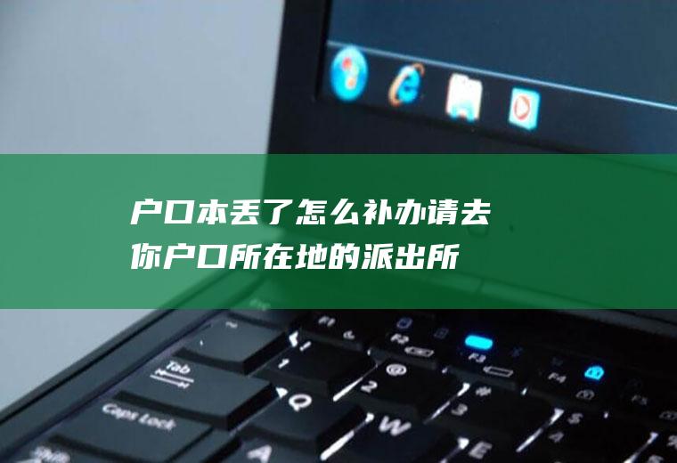 户口本丢了怎么补办(请去你户口所在地的派出所登记补办)
