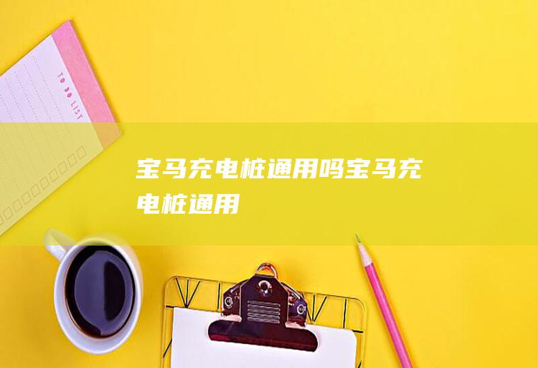 宝马充电桩通用吗(宝马充电桩通用)