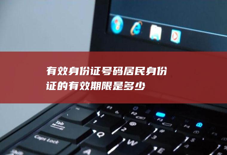 有效身份证号码(居民身份证的有效期限是多少)