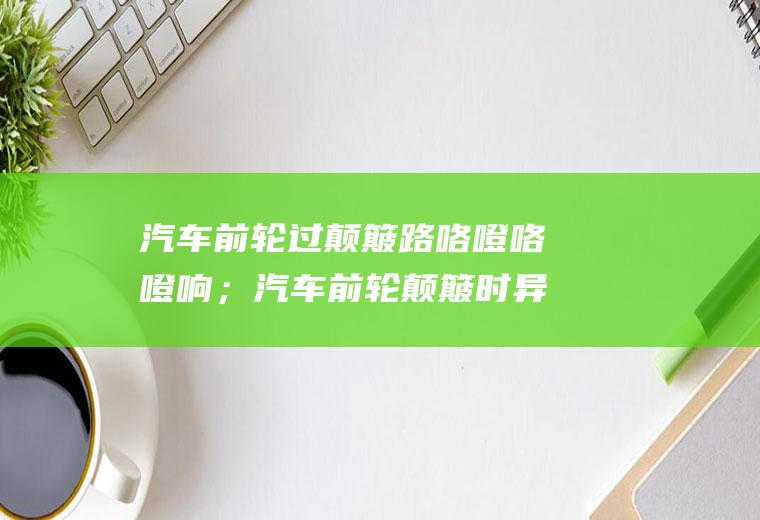 汽车前轮过颠簸路咯噔咯噔响；汽车前轮颠簸时异响