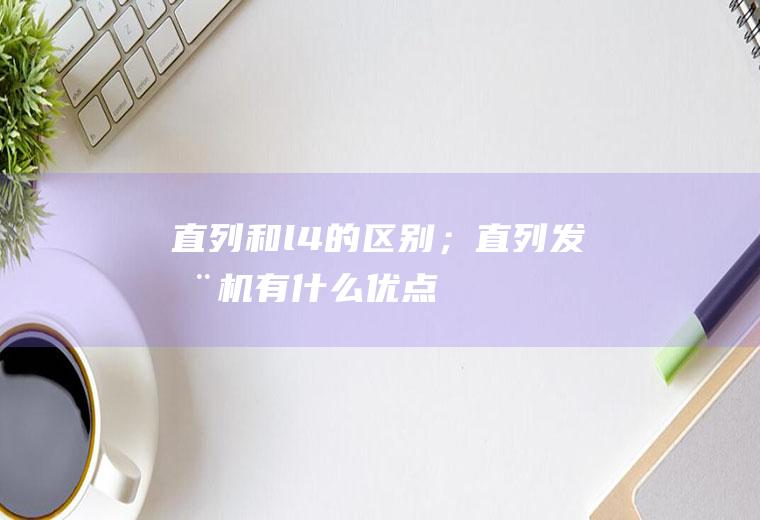 直列和l4的区别；直列发动机有什么优点