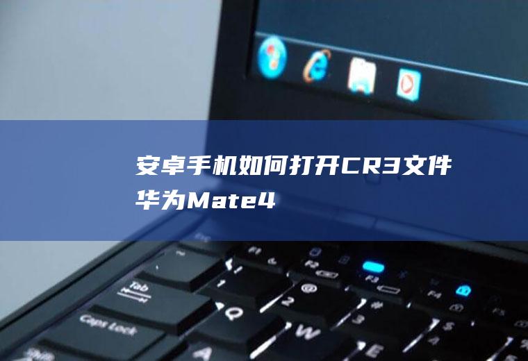 安卓手机如何打开.CR3文件(华为Mate40Pro,适用系统:HarmonyOS2.)