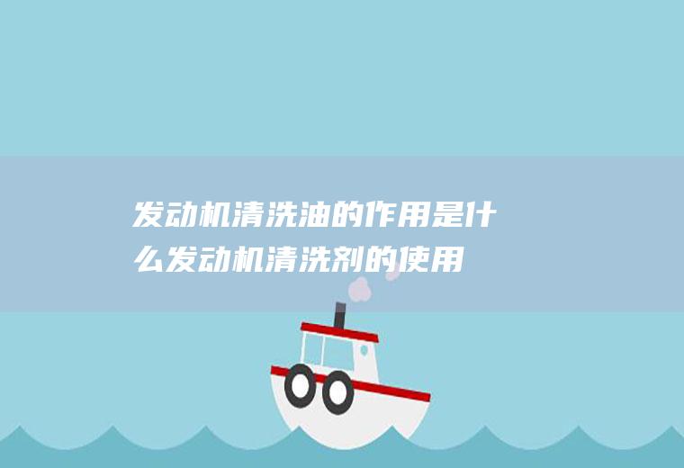 发动机清洗油的作用是什么(发动机清洗剂的使用方法)