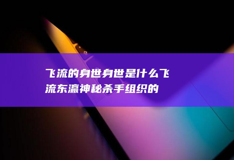 飞流的身世身世是什么飞流(东瀛神秘杀手组织的身世有哪些)