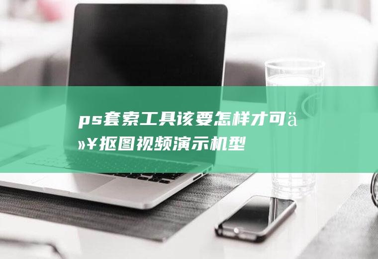 ps套索工具该要怎样才可以抠图(视频演示机型:组装台式机,适用系统:windows10)
