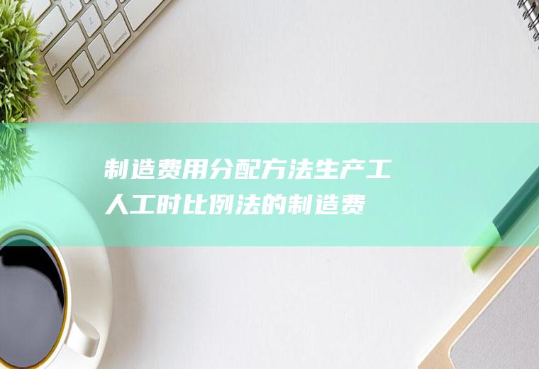 制造费用分配方法(生产工人工时比例法的制造费用分配方法)