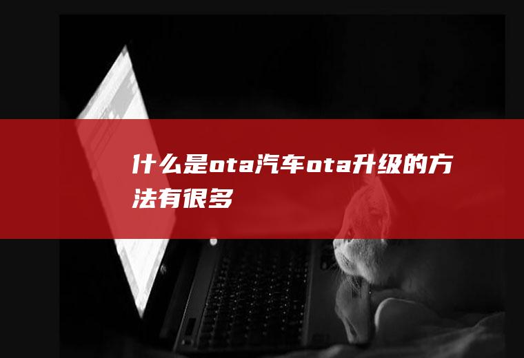 什么是ota(汽车ota升级的方法有很多)