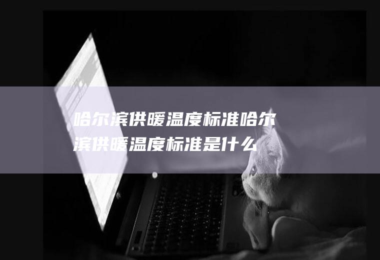 哈尔滨供暖温度标准(哈尔滨供暖温度标准是什么)