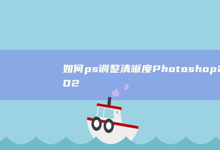 如何ps调整清晰度(Photoshop2021调整图片清晰度的方法)