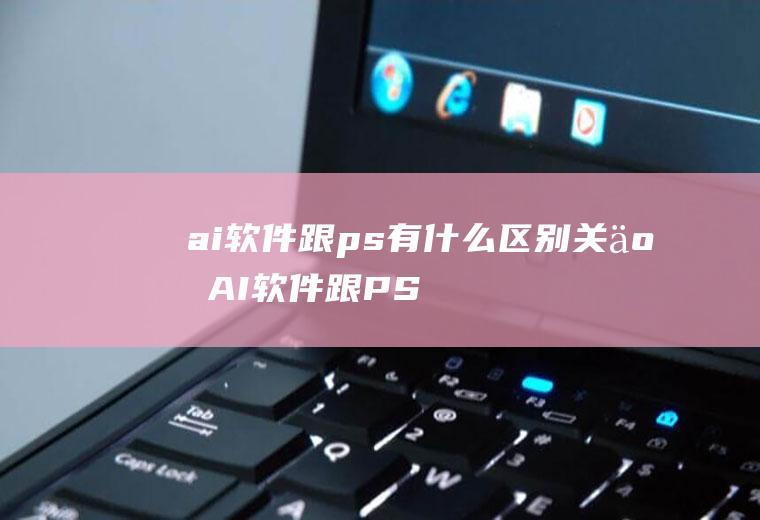 ai软件跟ps有什么区别(关于AI软件跟PS的区别)