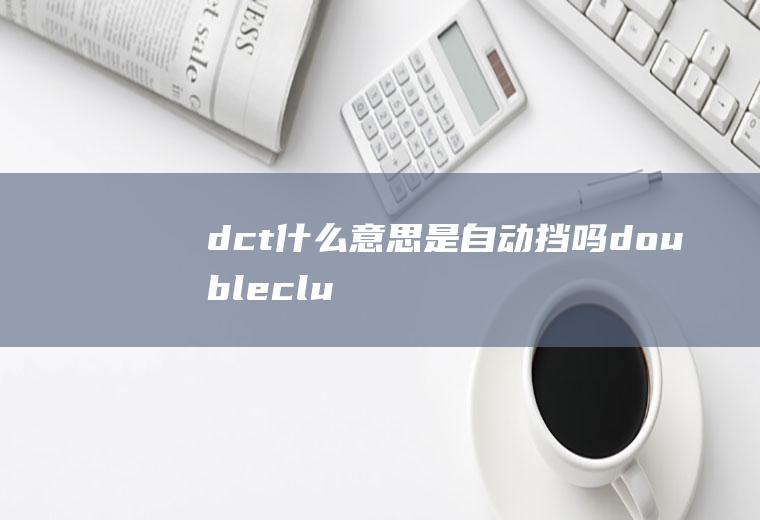 dct什么意思是自动挡吗(doubleclutchtransmission的缩写)